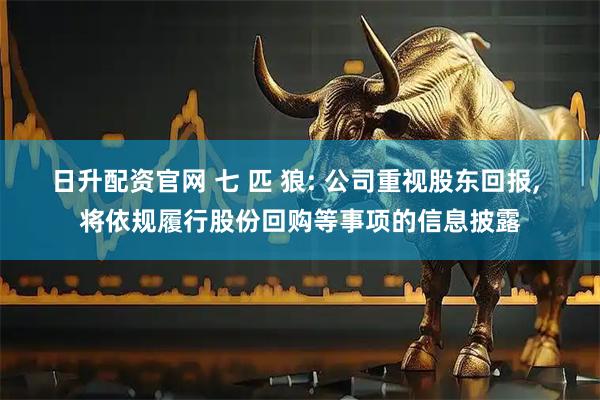 日升配资官网 七 匹 狼: 公司重视股东回报, 将依规履行股份回购等事项的信息披露