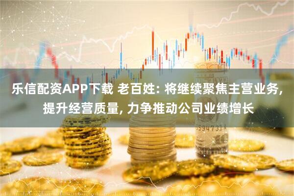 乐信配资APP下载 老百姓: 将继续聚焦主营业务, 提升经营质量, 力争推动公司业绩增长