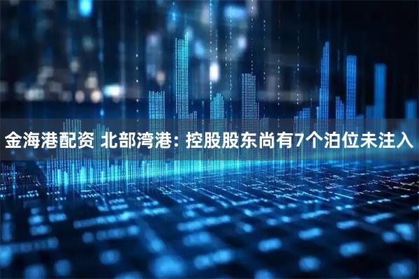 金海港配资 北部湾港: 控股股东尚有7个泊位未注入
