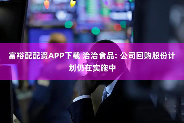 富裕配配资APP下载 洽洽食品: 公司回购股份计划仍在实施中