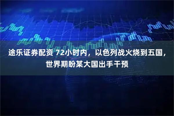 途乐证券配资 72小时内，以色列战火烧到五国，世界期盼某大国出手干预