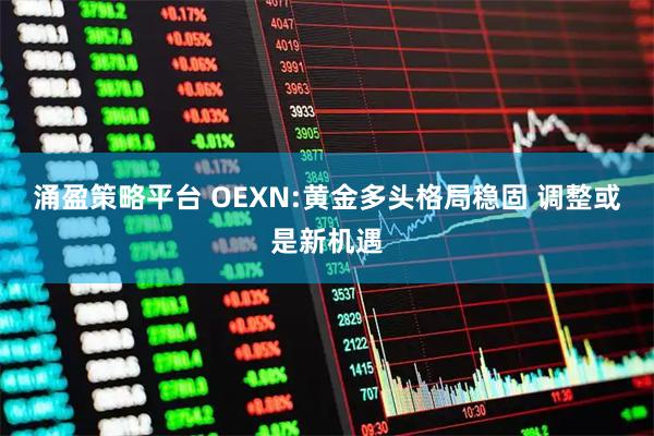 涌盈策略平台 OEXN:黄金多头格局稳固 调整或是新机遇