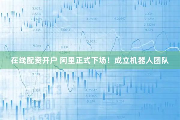 在线配资开户 阿里正式下场！成立机器人团队