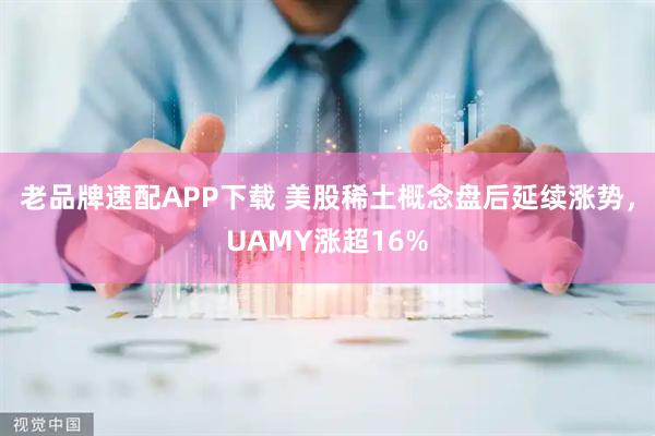 老品牌速配APP下载 美股稀土概念盘后延续涨势，UAMY涨超16%