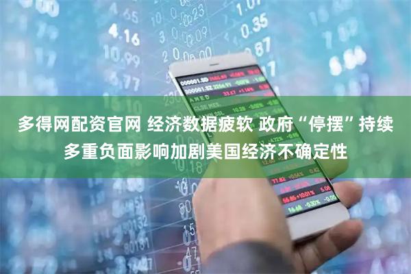 多得网配资官网 经济数据疲软 政府“停摆”持续多重负面影响加剧美国经济不确定性