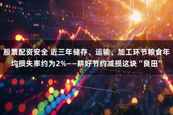 股票配资安全 近三年储存、运输、加工环节粮食年均损失率约为2%——耕好节约减损这块“良田”