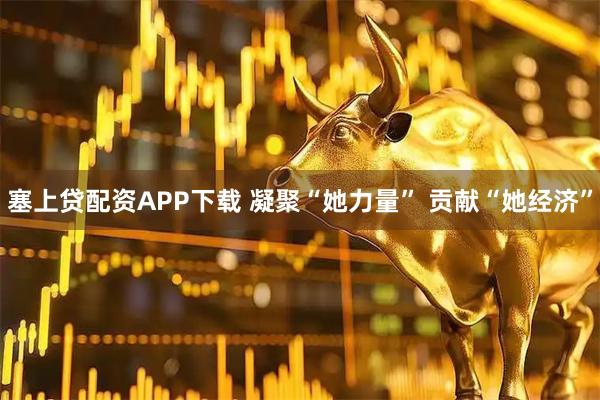塞上贷配资APP下载 凝聚“她力量” 贡献“她经济”