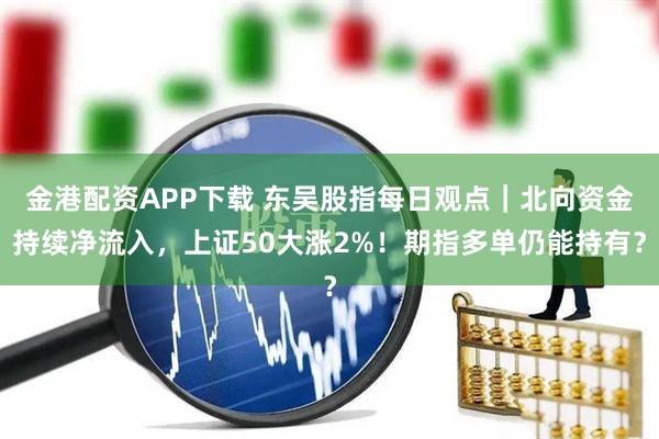 金港配资APP下载 东吴股指每日观点｜北向资金持续净流入，上证50大涨2%！期指多单仍能持有？