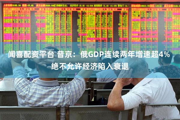 闻喜配资平台 普京：俄GDP连续两年增速超4% 绝不允许经济陷入衰退