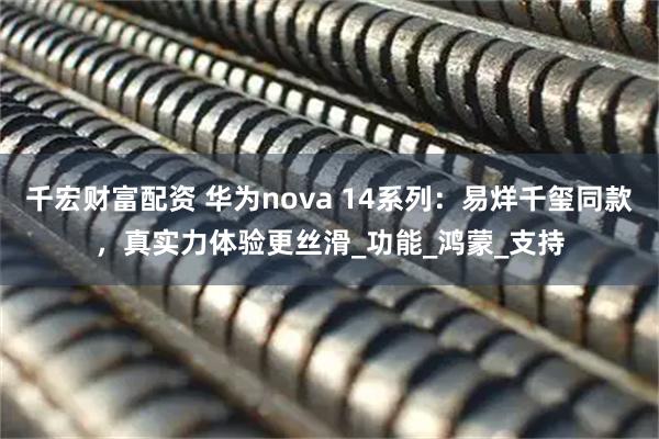 千宏财富配资 华为nova 14系列：易烊千玺同款，真实力体验更丝滑_功能_鸿蒙_支持