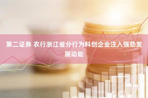 第二证券 农行浙江省分行为科创企业注入强劲发展动能