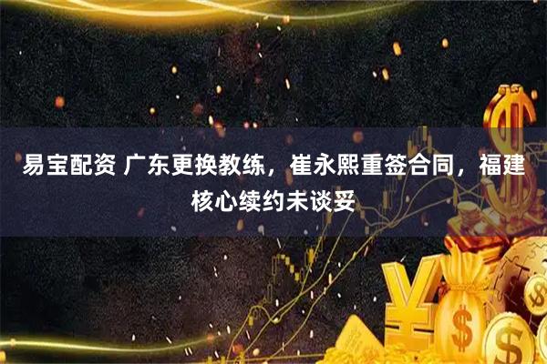 易宝配资 广东更换教练，崔永熙重签合同，福建核心续约未谈妥