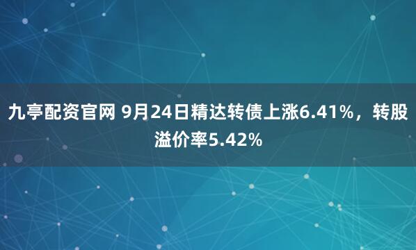 九亭配资官网 9月24日精达转债上涨6.41%，转股溢价率5.42%