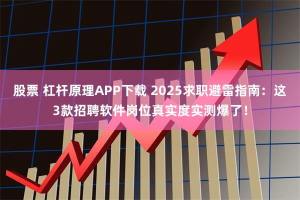 股票 杠杆原理APP下载 2025求职避雷指南：这3款招聘软件岗位真实度实测爆了！