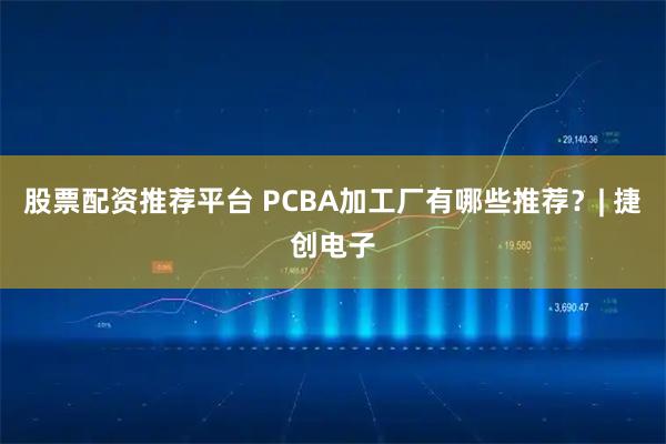 股票配资推荐平台 PCBA加工厂有哪些推荐？| 捷创电子