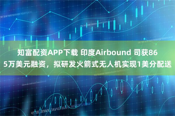 知富配资APP下载 印度Airbound 司获865万美元融资，拟研发火箭式无人机实现1美分配送