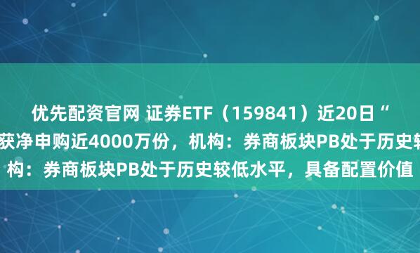 优先配资官网 证券ETF（159841）近20日“吸金”超6.4亿元，昨日获净申购近4000万份，机构：券商板块PB处于历史较低水平，具备配置价值