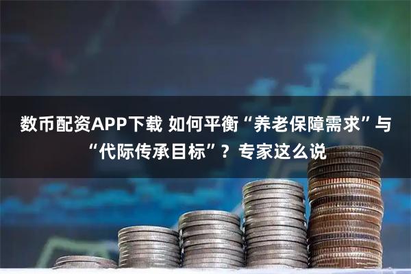 数币配资APP下载 如何平衡“养老保障需求”与“代际传承目标”？专家这么说