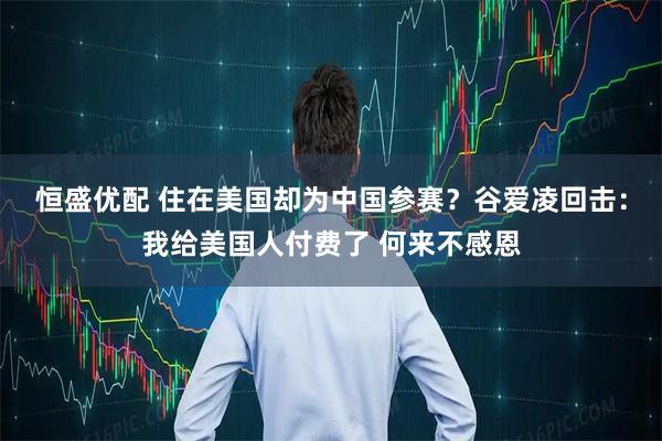 恒盛优配 住在美国却为中国参赛？谷爱凌回击：我给美国人付费了 何来不感恩