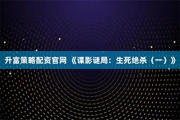 升富策略配资官网 《谍影谜局：生死绝杀（一）》