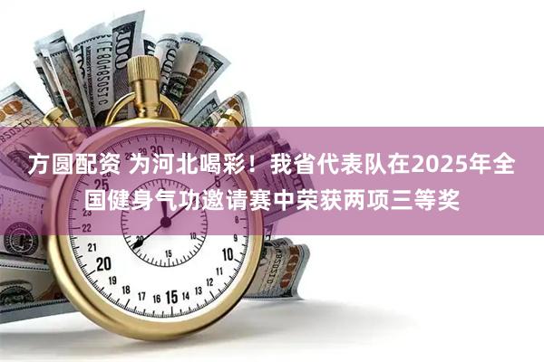 方圆配资 为河北喝彩！我省代表队在2025年全国健身气功邀请赛中荣获两项三等奖