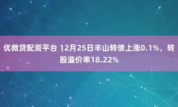 优微贷配资平台 12月25日丰山转债上涨0.1%，转股溢价率18.22%