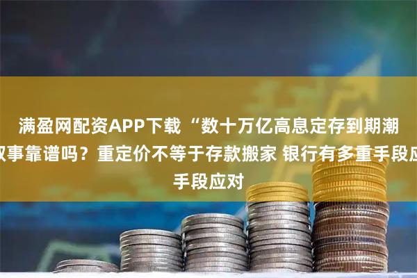 满盈网配资APP下载 “数十万亿高息定存到期潮”叙事靠谱吗？重定价不等于存款搬家 银行有多重手段应对