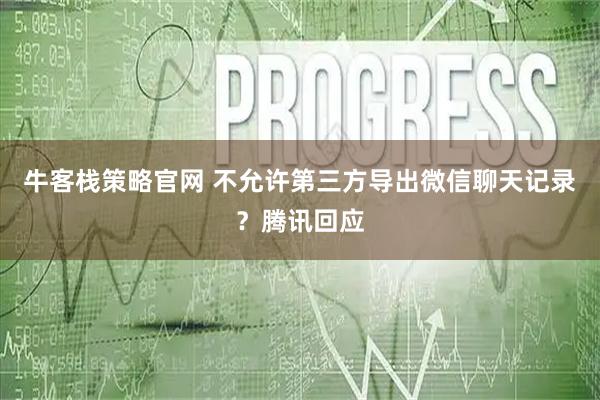 牛客栈策略官网 不允许第三方导出微信聊天记录？腾讯回应