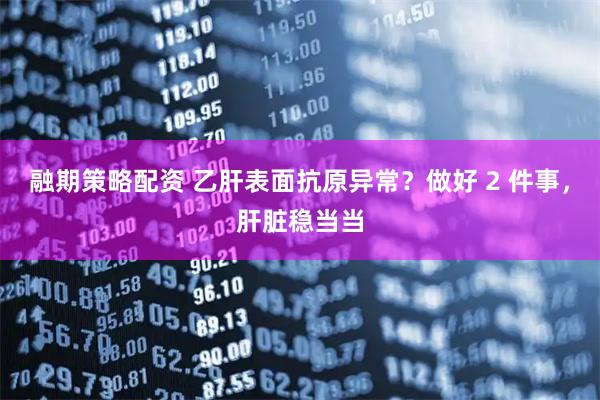 融期策略配资 乙肝表面抗原异常？做好 2 件事，肝脏稳当当