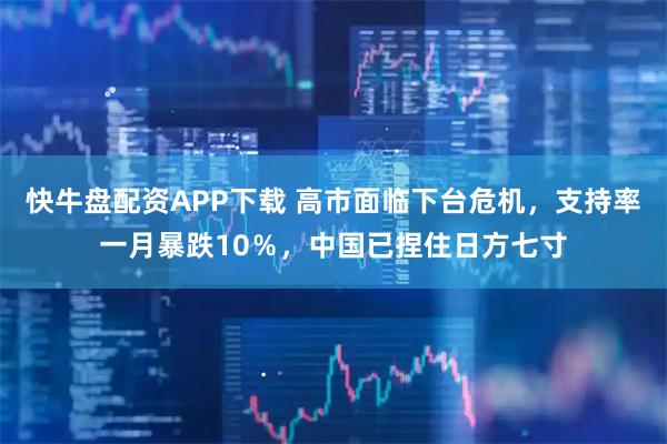 快牛盘配资APP下载 高市面临下台危机，支持率一月暴跌10％，中国已捏住日方七寸