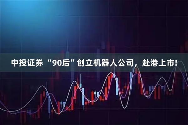 中投证券 “90后”创立机器人公司，赴港上市!