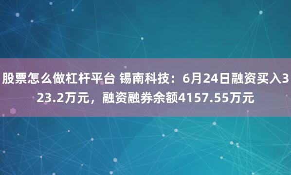 股票怎么做杠杆平台 锡南科技：6月24日融资买入323.2万元，融资融券余额4157.55万元