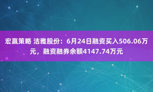 宏赢策略 洁雅股份：6月24日融资买入506.06万元，融资融券余额4147.74万元