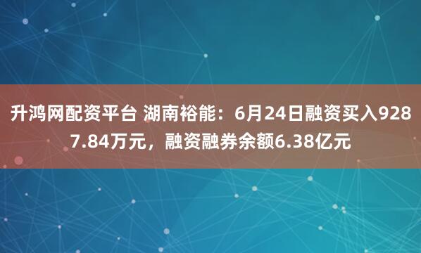 升鸿网配资平台 湖南裕能：6月24日融资买入9287.84万元，融资融券余额6.38亿元