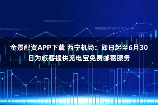 金景配资APP下载 西宁机场：即日起至6月30日为旅客提供充电宝免费邮寄服务