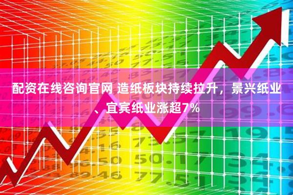 配资在线咨询官网 造纸板块持续拉升，景兴纸业、宜宾纸业涨超7%