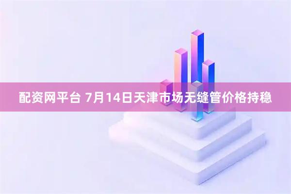 配资网平台 7月14日天津市场无缝管价格持稳