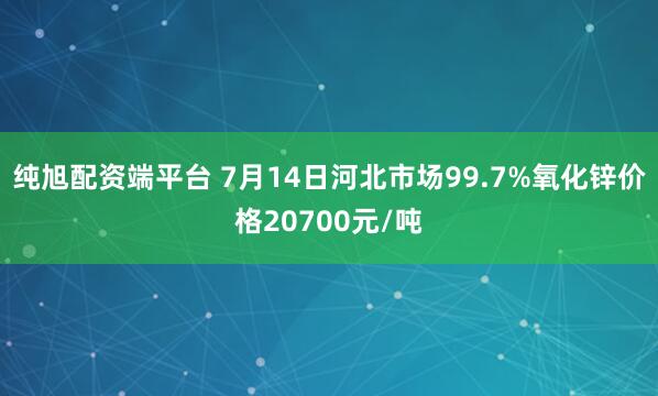 纯旭配资端平台 7月14日河北市场99.7%氧化锌价格20700元/吨