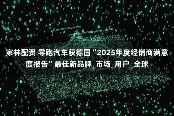 家林配资 零跑汽车获德国“2025年度经销商满意度报告”最佳新品牌_市场_用户_全球