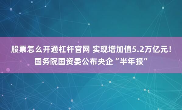 股票怎么开通杠杆官网 实现增加值5.2万亿元！国务院国资委公布央企“半年报”