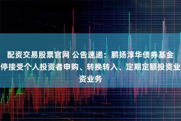 配资交易股票官网 公告速递：鹏扬淳华债券基金暂停接受个人投资者申购、转换转入、定期定额投资业务
