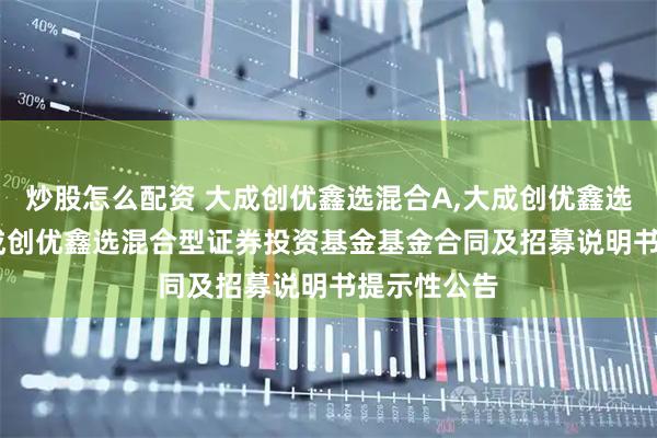 炒股怎么配资 大成创优鑫选混合A,大成创优鑫选混合C: 大成创优鑫选混合型证券投资基金基金合同及招募说明书提示性公告