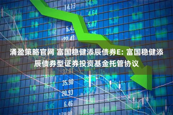 涌盈策略官网 富国稳健添辰债券E: 富国稳健添辰债券型证券投资基金托管协议