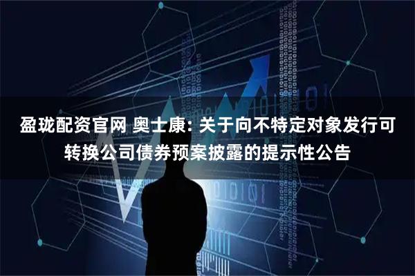 盈珑配资官网 奥士康: 关于向不特定对象发行可转换公司债券预案披露的提示性公告