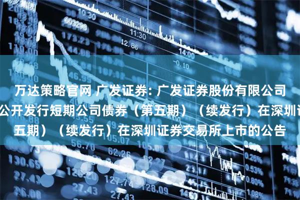 万达策略官网 广发证券: 广发证券股份有限公司2025年面向专业投资公开发行短期公司债券（第五期）（续发行）在深圳证券交易所上市的公告