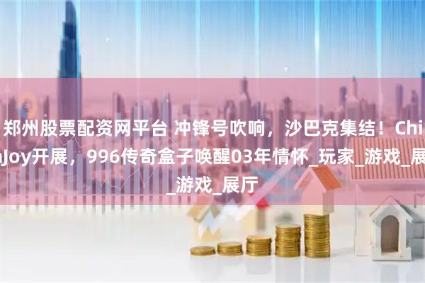 郑州股票配资网平台 冲锋号吹响，沙巴克集结！ChinaJoy开展，996传奇盒子唤醒03年情怀_玩家_游戏_展厅