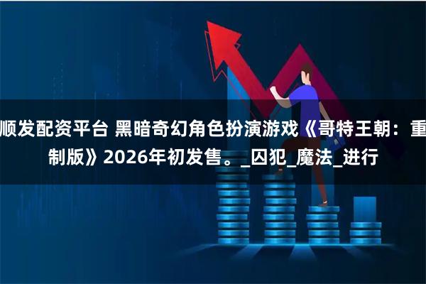 顺发配资平台 黑暗奇幻角色扮演游戏《哥特王朝：重制版》2026年初发售。_囚犯_魔法_进行
