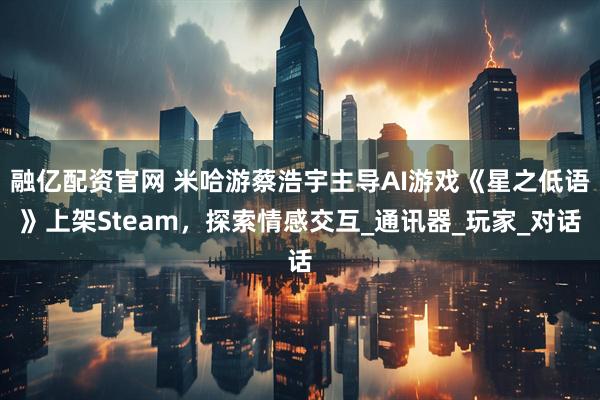 融亿配资官网 米哈游蔡浩宇主导AI游戏《星之低语》上架Steam，探索情感交互_通讯器_玩家_对话