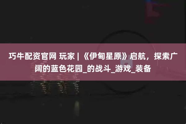 巧牛配资官网 玩家 | 《伊甸星原》启航，探索广阔的蓝色花园_的战斗_游戏_装备