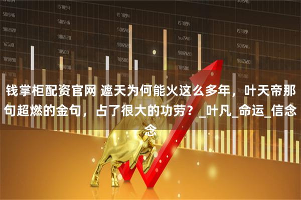 钱掌柜配资官网 遮天为何能火这么多年，叶天帝那句超燃的金句，占了很大的功劳？_叶凡_命运_信念
